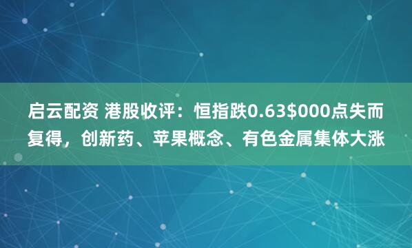 启云配资 港股收评：恒指跌0.63$000点失而复得，创新药、苹果概念、有色金属集体大涨