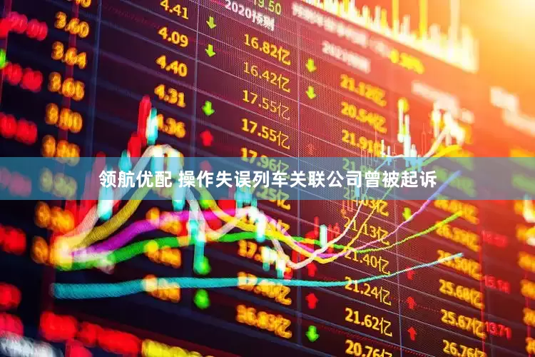 领航优配 操作失误列车关联公司曾被起诉