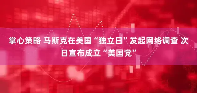 掌心策略 马斯克在美国“独立日”发起网络调查 次日宣布成立“美国党”
