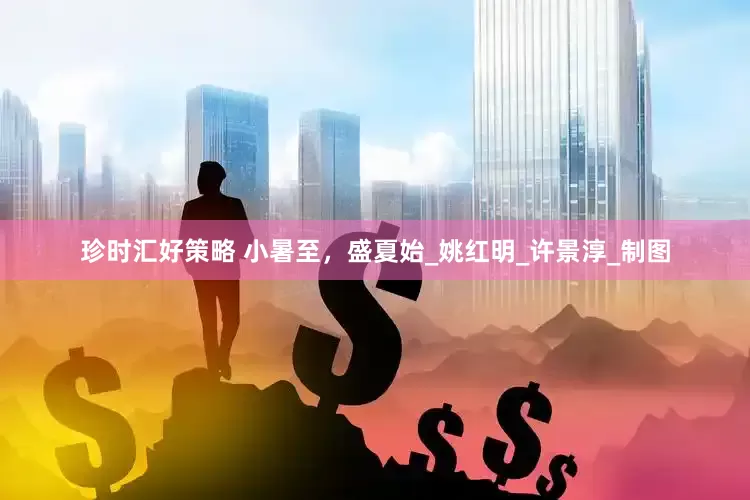 珍时汇好策略 小暑至，盛夏始_姚红明_许景淳_制图