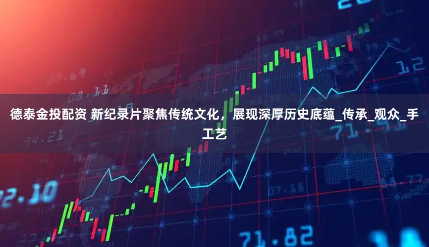 德泰金投配资 新纪录片聚焦传统文化，展现深厚历史底蕴_传承_观众_手工艺