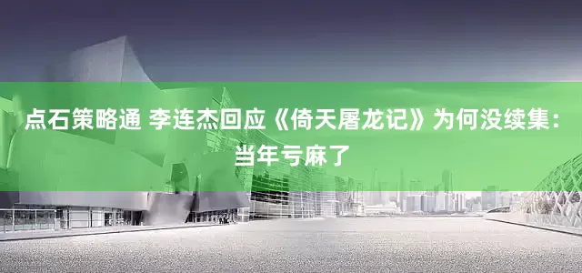 点石策略通 李连杰回应《倚天屠龙记》为何没续集：当年亏麻了