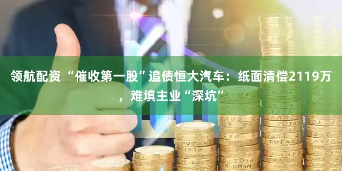 领航配资 “催收第一股”追债恒大汽车：纸面清偿2119万，难填主业“深坑”