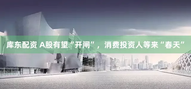 库东配资 A股有望“开闸”，消费投资人等来“春天”