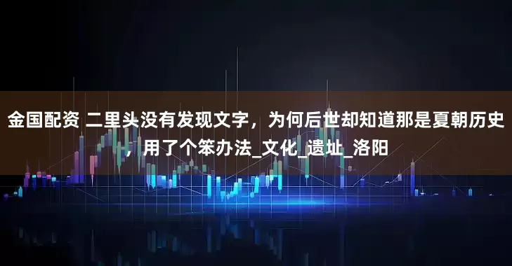金国配资 二里头没有发现文字，为何后世却知道那是夏朝历史，用了个笨办法_文化_遗址_洛阳