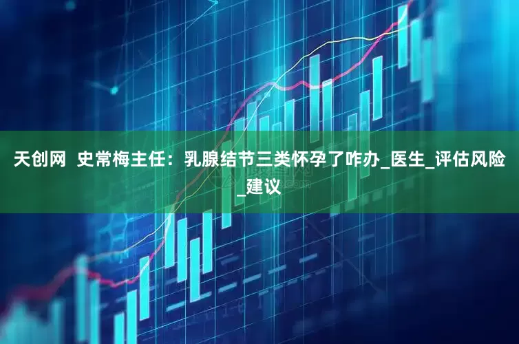 天创网  史常梅主任：乳腺结节三类怀孕了咋办_医生_评估风险_建议