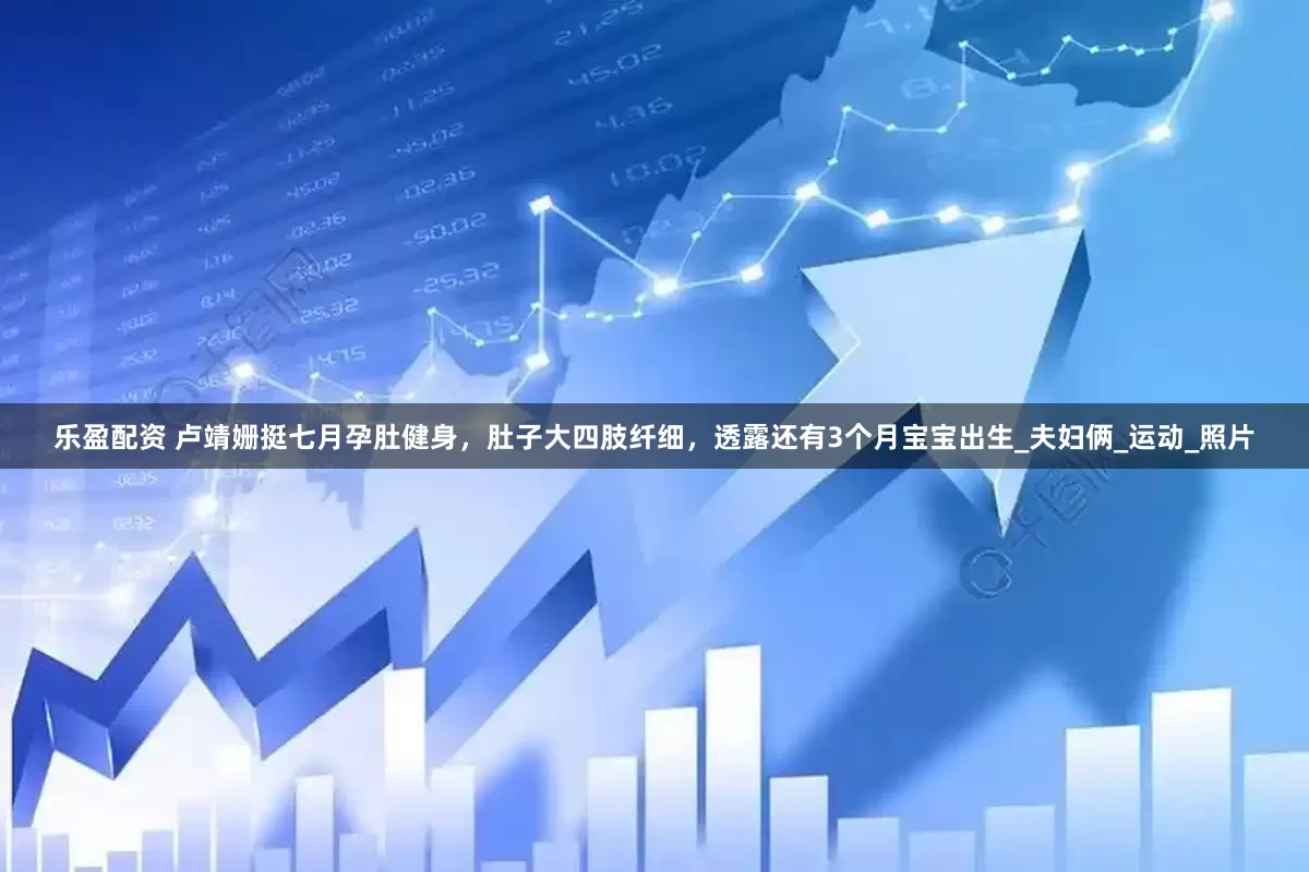 乐盈配资 卢靖姗挺七月孕肚健身，肚子大四肢纤细，透露还有3个月宝宝出生_夫妇俩_运动_照片