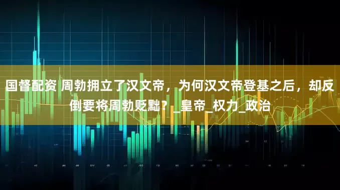 国督配资 周勃拥立了汉文帝，为何汉文帝登基之后，却反倒要将周勃贬黜？_皇帝_权力_政治