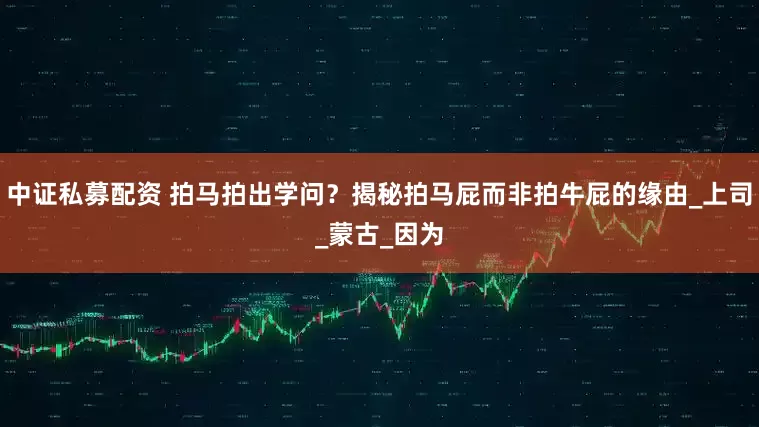 中证私募配资 拍马拍出学问？揭秘拍马屁而非拍牛屁的缘由_上司_蒙古_因为