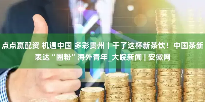 点点赢配资 机遇中国 多彩贵州｜干了这杯新茶饮！中国茶新表达“圈粉”海外青年_大皖新闻 | 安徽网