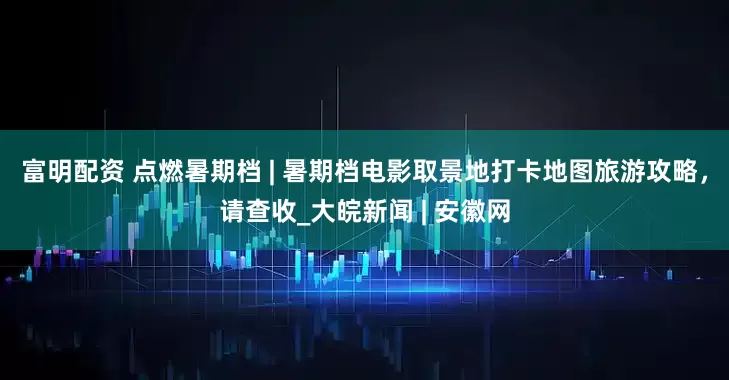 富明配资 点燃暑期档 | 暑期档电影取景地打卡地图旅游攻略，请查收_大皖新闻 | 安徽网