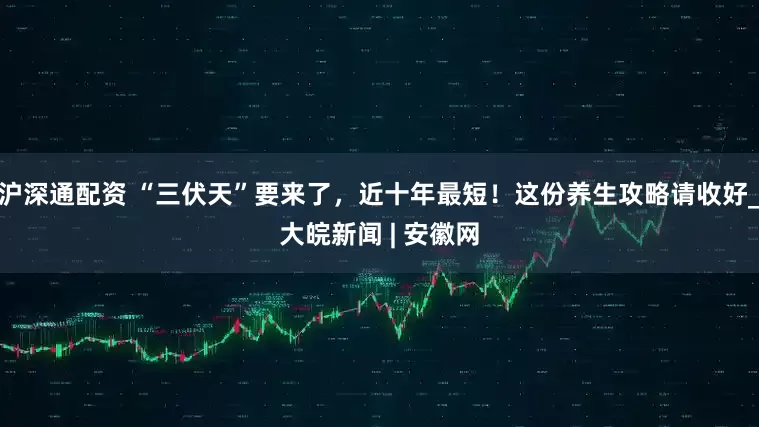 沪深通配资 “三伏天”要来了，近十年最短！这份养生攻略请收好_大皖新闻 | 安徽网