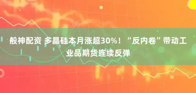 般神配资 多晶硅本月涨超30%！“反内卷”带动工业品期货连续反弹