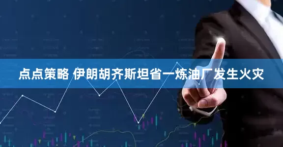 点点策略 伊朗胡齐斯坦省一炼油厂发生火灾