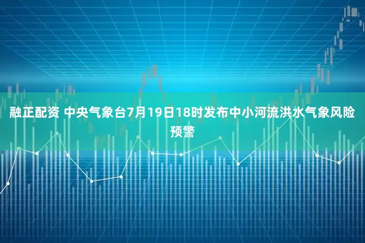 融正配资 中央气象台7月19日18时发布中小河流洪水气象风险预警