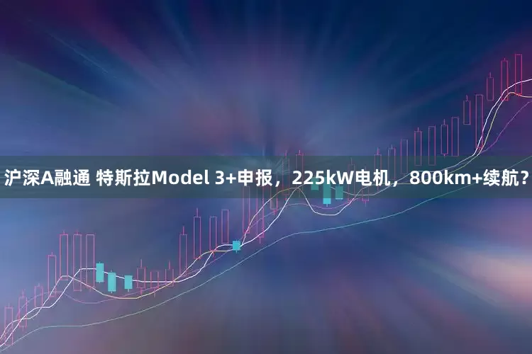 沪深A融通 特斯拉Model 3+申报，225kW电机，800km+续航？