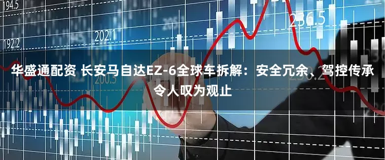 华盛通配资 长安马自达EZ-6全球车拆解：安全冗余、驾控传承令人叹为观止
