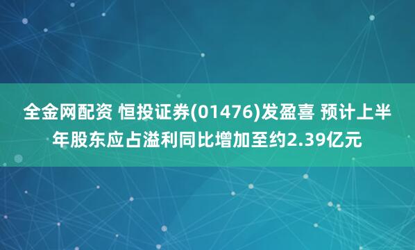 全金网配资 恒投证券(01476)发盈喜 预计上半年股东应占溢利同比增加至约2.39亿元