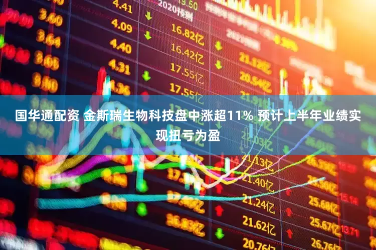 国华通配资 金斯瑞生物科技盘中涨超11% 预计上半年业绩实现扭亏为盈