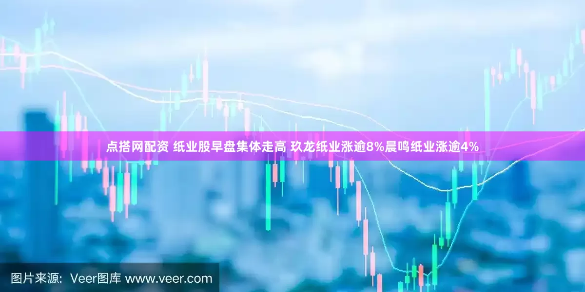 点搭网配资 纸业股早盘集体走高 玖龙纸业涨逾8%晨鸣纸业涨逾4%