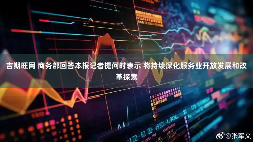 吉期旺网 商务部回答本报记者提问时表示 将持续深化服务业开放发展和改革探索