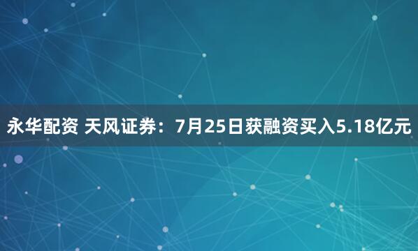 永华配资 天风证券：7月25日获融资买入5.18亿元