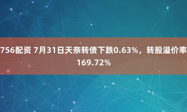 756配资 7月31日天奈转债下跌0.63%，转股溢价率169.72%
