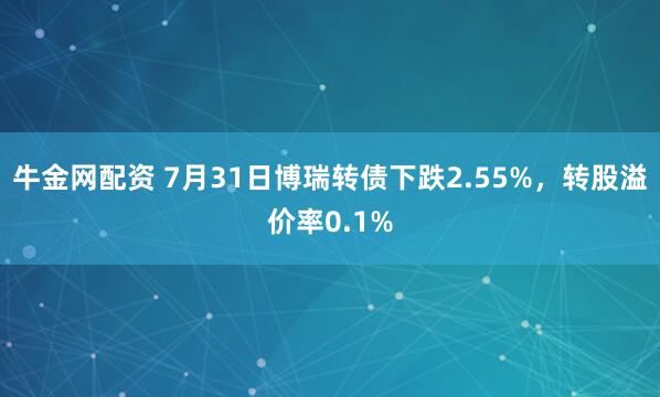 牛金网配资 7月31日博瑞转债下跌2.55%，转股溢价率0.1%