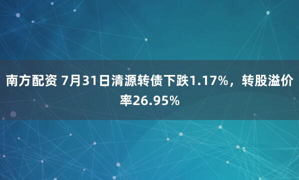 南方配资 7月31日清源转债下跌1.17%，转股溢价率26.95%