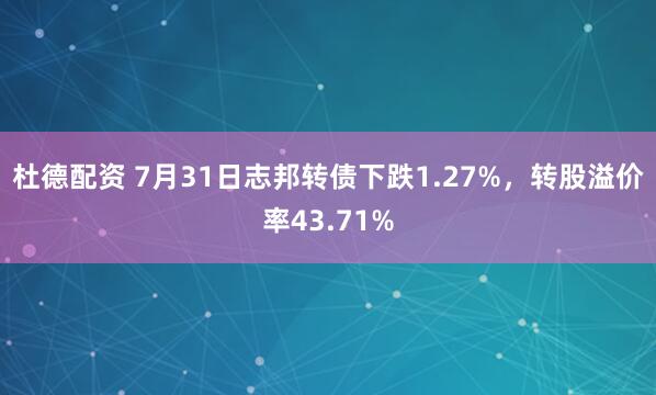 杜德配资 7月31日志邦转债下跌1.27%，转股溢价率43.71%