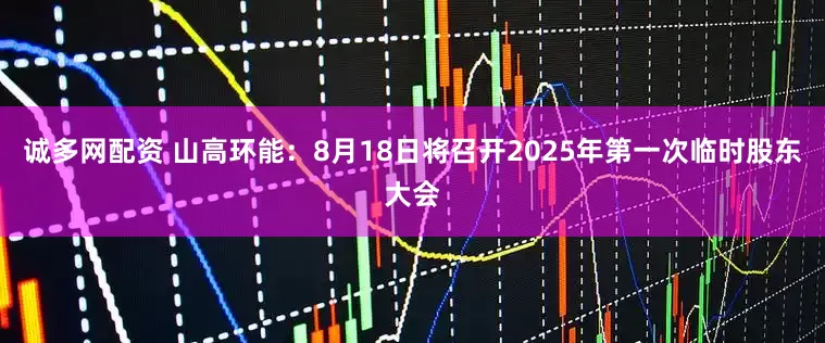 诚多网配资 山高环能：8月18日将召开2025年第一次临时股东大会