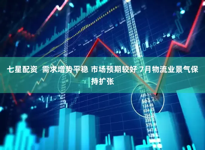 七星配资  需求增势平稳 市场预期较好 7月物流业景气保持扩张