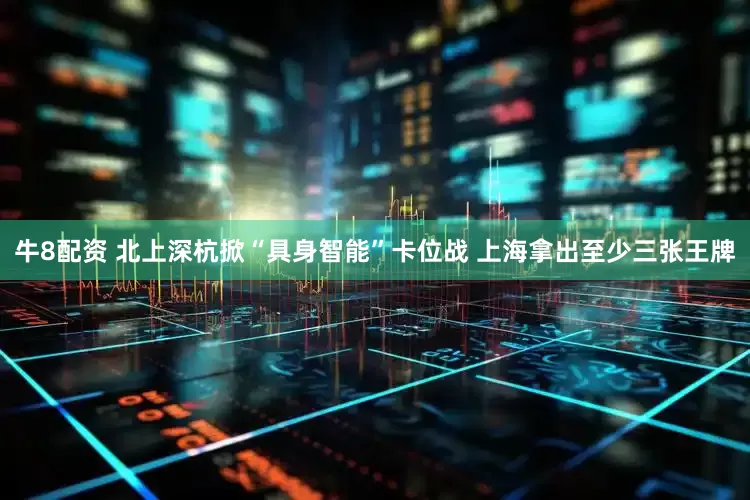 牛8配资 北上深杭掀“具身智能”卡位战 上海拿出至少三张王牌