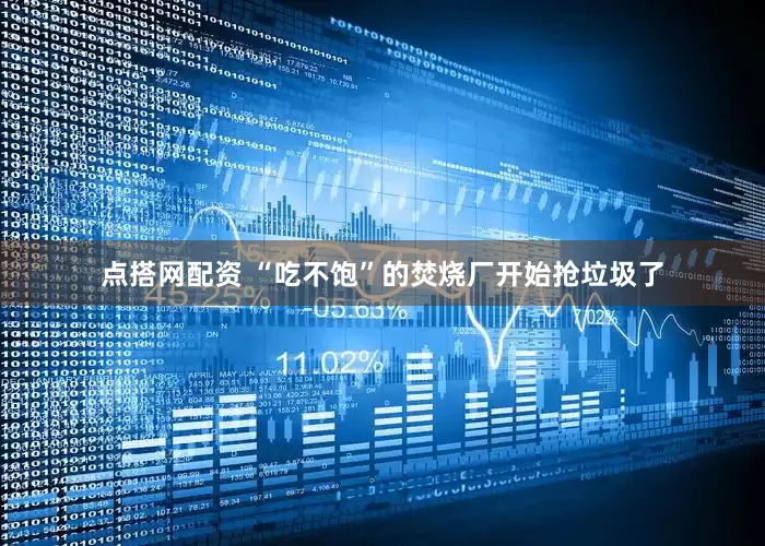点搭网配资 “吃不饱”的焚烧厂开始抢垃圾了
