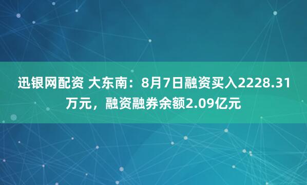 迅银网配资 大东南：8月7日融资买入2228.31万元，融资融券余额2.09亿元