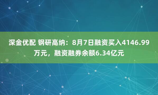 深金优配 钢研高纳：8月7日融资买入4146.99万元，融资融券余额6.34亿元