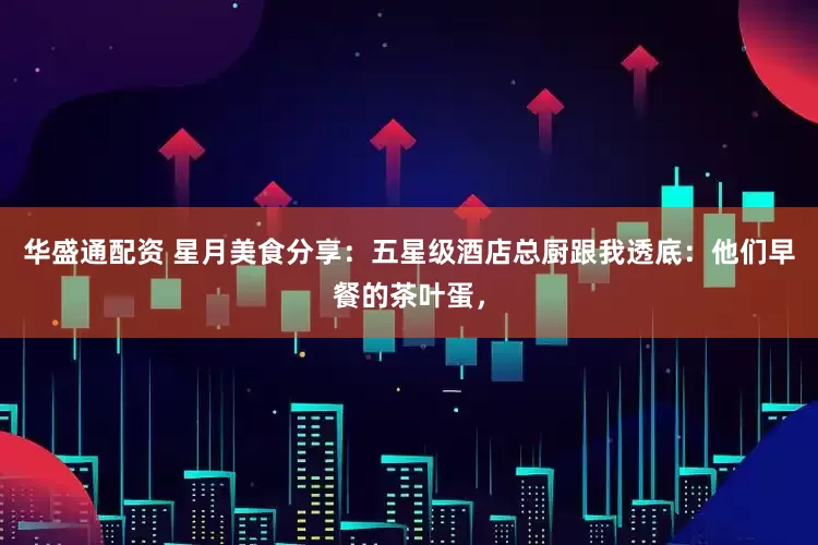 华盛通配资 星月美食分享:五星级酒店总厨跟我透底:他们早餐的茶叶蛋,