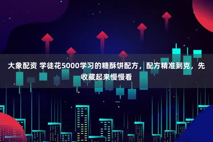 大象配资 学徒花5000学习的糖酥饼配方，配方精准到克，先收藏起来慢慢看