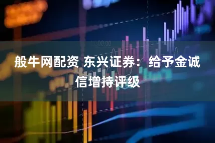 般牛网配资 东兴证券：给予金诚信增持评级