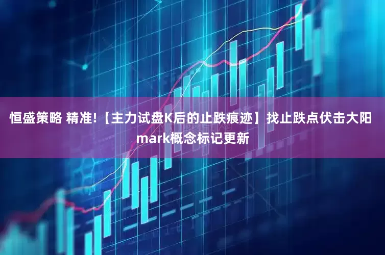 恒盛策略 精准!【主力试盘K后的止跌痕迹】找止跌点伏击大阳 mark概念标记更新