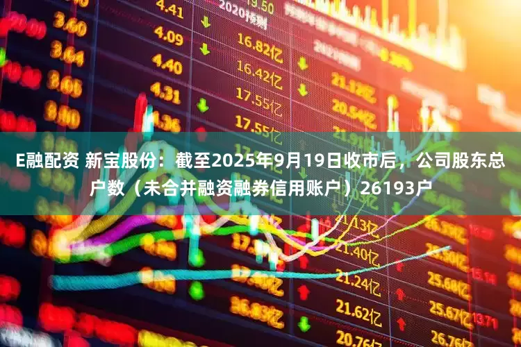 E融配资 新宝股份：截至2025年9月19日收市后，公司股东总户数（未合并融资融券信用账户）26193户