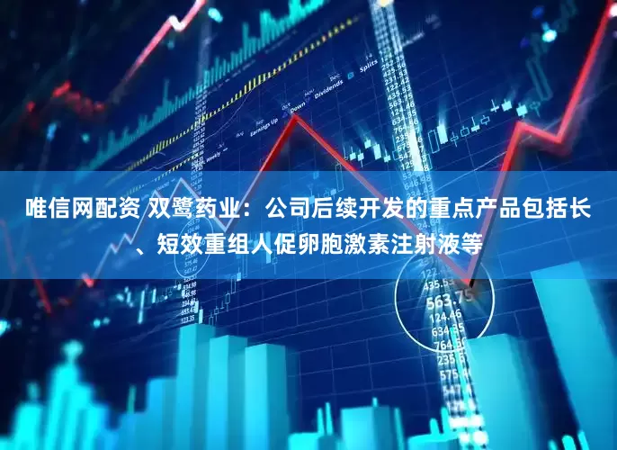 唯信网配资 双鹭药业：公司后续开发的重点产品包括长、短效重组人促卵胞激素注射液等