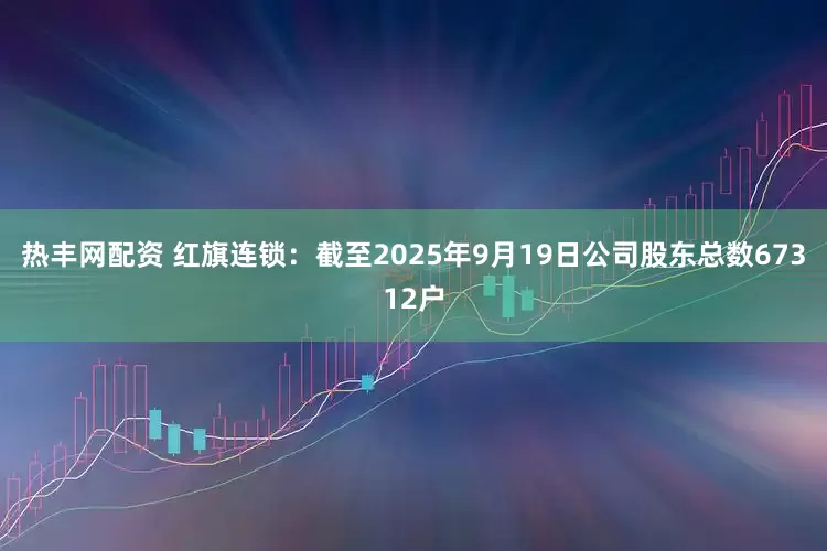 热丰网配资 红旗连锁：截至2025年9月19日公司股东总数67312户