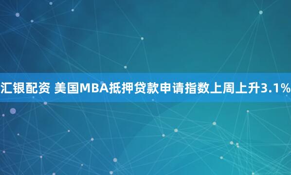 汇银配资 美国MBA抵押贷款申请指数上周上升3.1%
