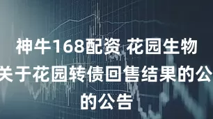 神牛168配资 花园生物: 关于花园转债回售结果的公告