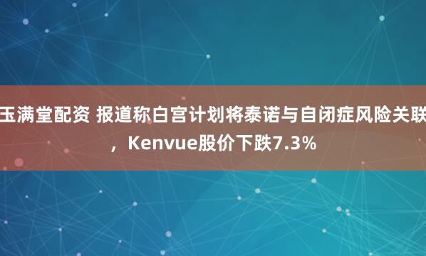 玉满堂配资 报道称白宫计划将泰诺与自闭症风险关联，Kenvue股价下跌7.3%