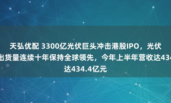 天弘优配 3300亿光伏巨头冲击港股IPO，光伏逆变器出货量连续十年保持全球领先，今年上半年营收达434.4亿元