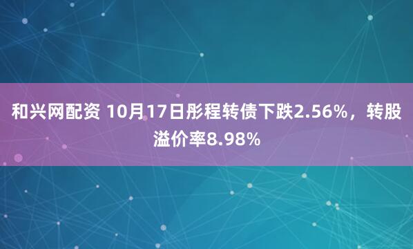 和兴网配资 10月17日彤程转债下跌2.56%，转股溢价率8.98%