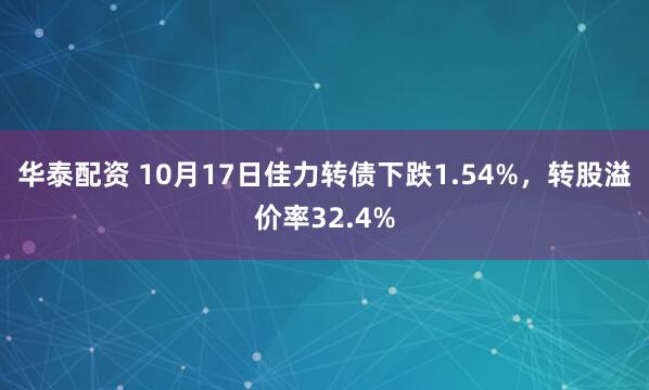 华泰配资 10月17日佳力转债下跌1.54%，转股溢价率32.4%