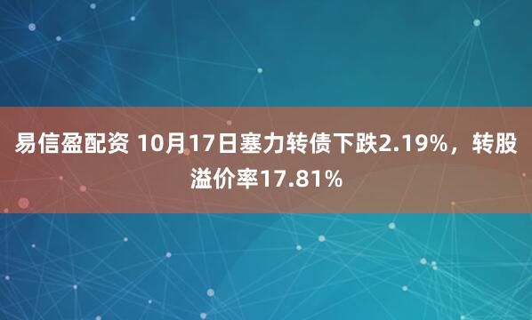易信盈配资 10月17日塞力转债下跌2.19%,转股溢价率17.81%